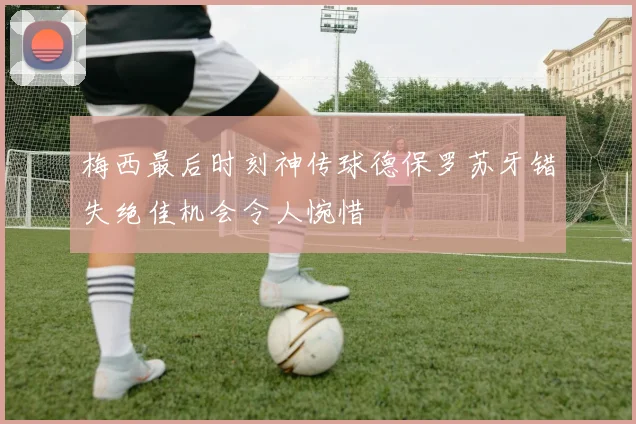 梅西最后时刻神传球德保罗苏牙错失绝佳机会令人惋惜