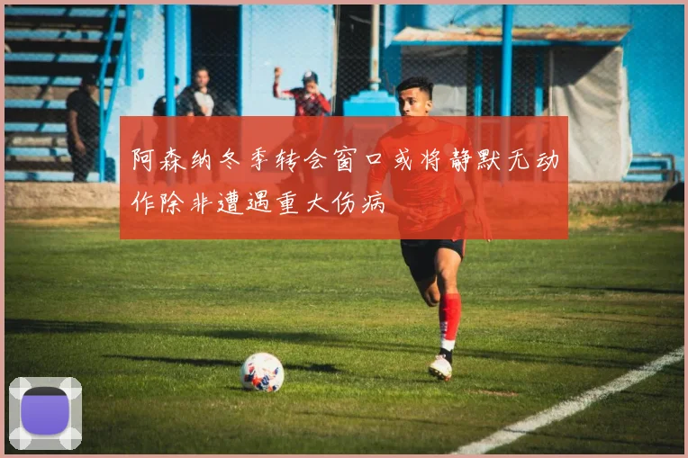 阿森纳冬季转会窗口或将静默无动作除非遭遇重大伤病