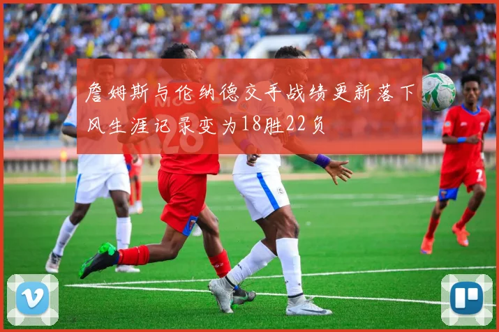 詹姆斯与伦纳德交手战绩更新落下风生涯记录变为18胜22负