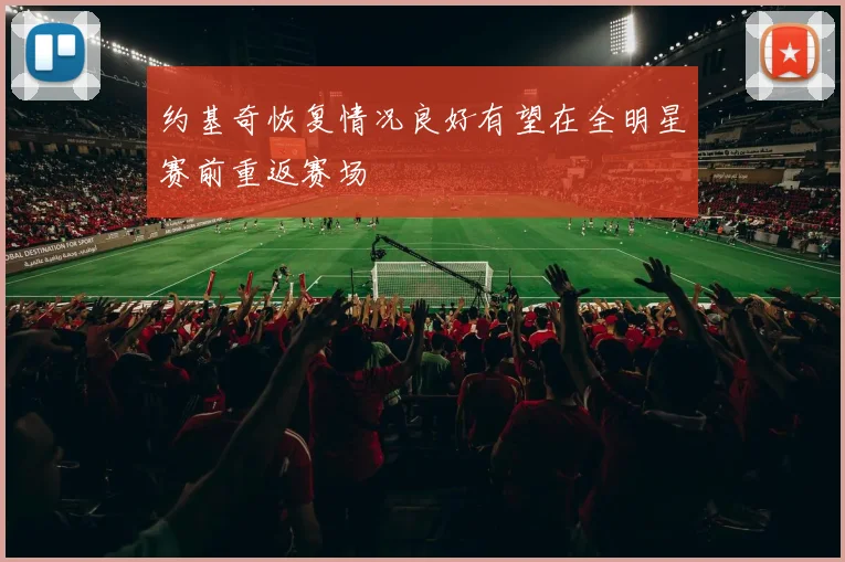 约基奇恢复情况良好有望在全明星赛前重返赛场