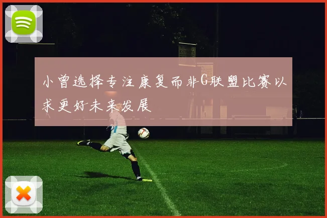 小曾选择专注康复而非G联盟比赛以求更好未来发展
